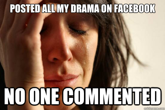 POSTED ALL MY DRAMA ON FACEBOOK NO ONE COMMENTED  First World Problems