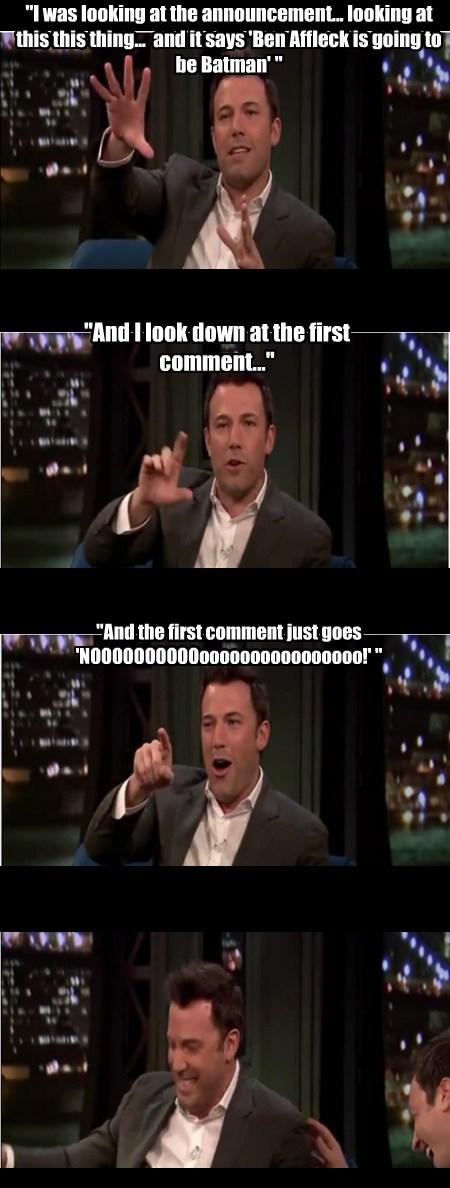 Ben Affleck on the reaction to the Batman announcement. I'm glad he can laugh about it. -   Misc