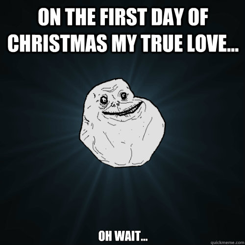 On the first day of Christmas my true love... oh wait...  Forever Alone