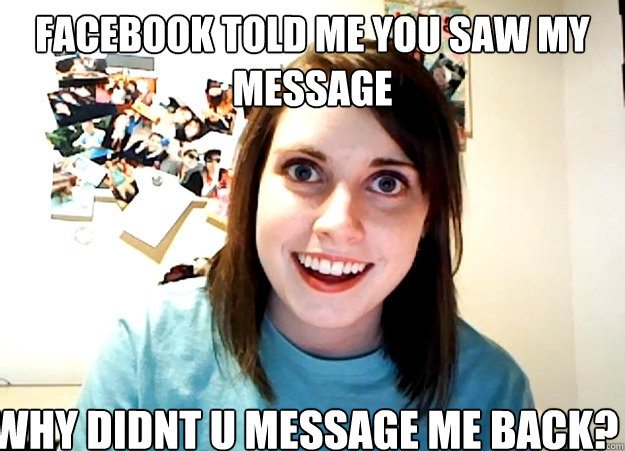 Facebook told me you saw my message Why didnt u message me back?  Overly Attached Girlfriend