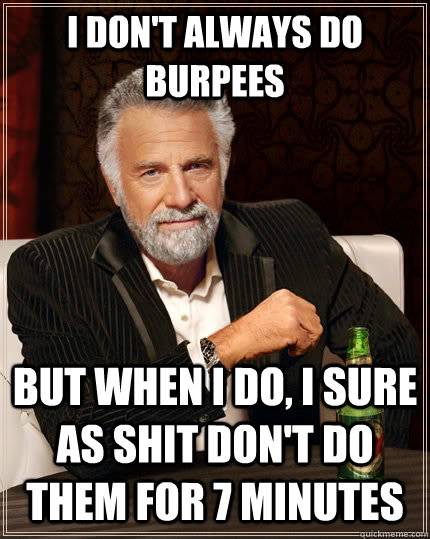 I don't always do burpees but when I do, I sure as shit don't do them for 7 minutes  The Most Interesting Man In The World