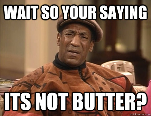 wait so your saying its not butter?  Confounded Cosby