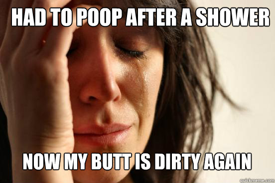 Had to poop after a shower Now my butt is dirty again Caption 3 goes here  First World Problems