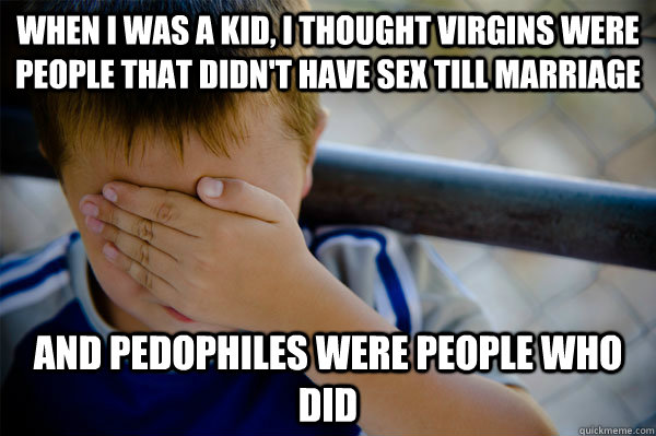 When I was a kid, I thought virgins were people that didn't have sex till marriage And pedophiles were people who did  Confession kid