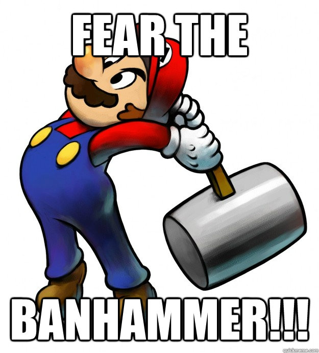 Fear the  banhammer!!!  