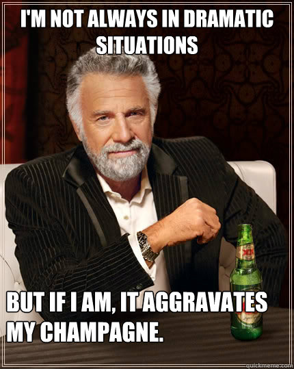 I'm not always in dramatic situations But if I am, it aggravates my champagne.  The Most Interesting Man In The World