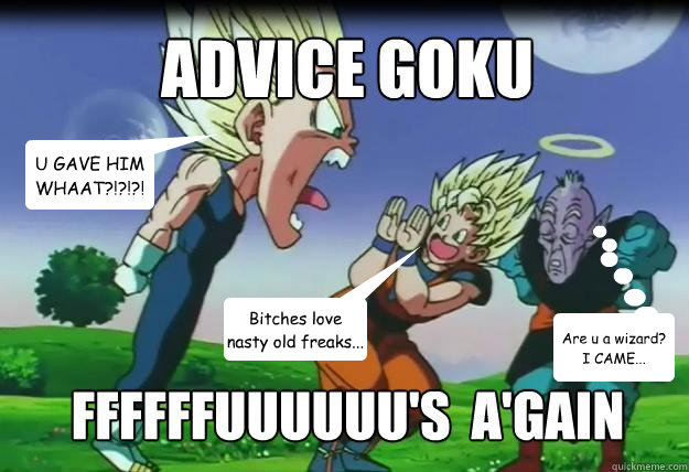 U GAVE HIM WHAAT?!?!?! Bitches love nasty old freaks... Are u a wizard?
I CAME... - U GAVE HIM WHAAT?!?!?! Bitches love nasty old freaks... Are u a wizard?
I CAME...  Goku