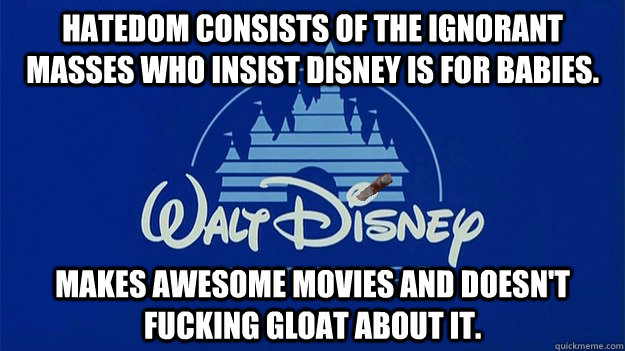 Hatedom consists of the ignorant masses who insist Disney is for babies. Makes awesome movies and doesn't fucking gloat about it. - Hatedom consists of the ignorant masses who insist Disney is for babies. Makes awesome movies and doesn't fucking gloat about it.  Misc