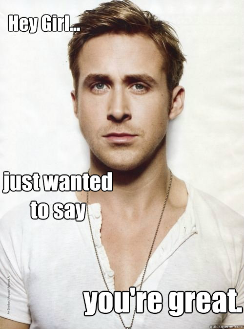 Hey Girl... just wanted to say you're great.  