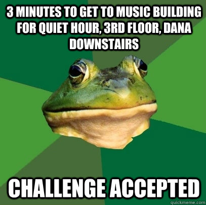 3 minutes to get to music building for quiet hour, 3rd floor, dana downstairs Challenge accepted  Foul Bachelor Frog