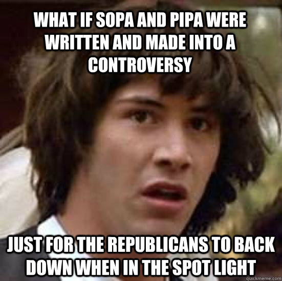 What if SOPA and PIPA were written and made into a controversy just for the Republicans to back down when in the spot light  conspiracy keanu