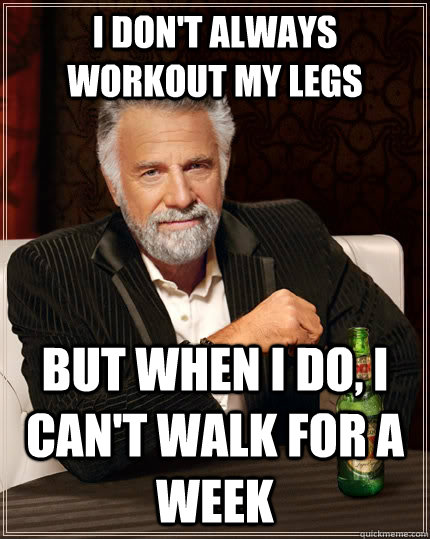 I don't always workout my legs but when I do, I can't walk for a week  The Most Interesting Man In The World
