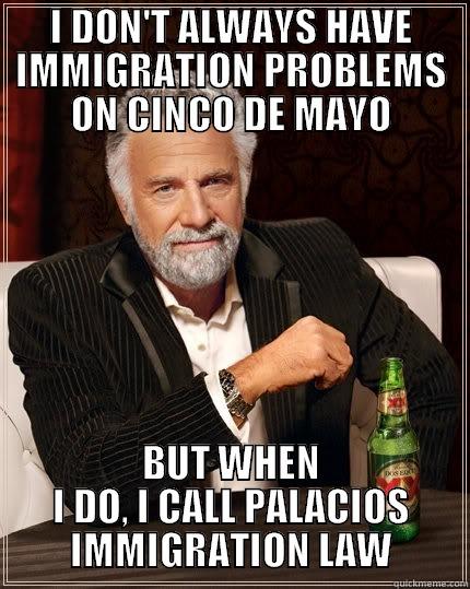 I DON'T ALWAYS HAVE IMMIGRATION PROBLEMS ON CINCO DE MAYO BUT WHEN I DO, I CALL PALACIOS IMMIGRATION LAW The Most Interesting Man In The World