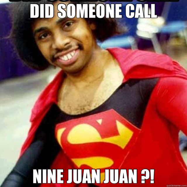 DID SOMEONE CALL NINE JUAN JUAN ?!  