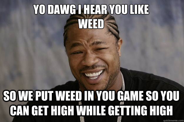 YO DAWG I HEAR YOU LIKE 
WEED SO WE PUT WEED IN YOU GAME SO YOU CAN GET HIGH WHILE GETTING HIGH  Xzibit meme