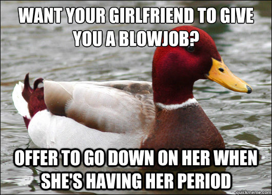 Want your girlfriend to give you a blowjob?
 Offer to go down on her when she's having her period  Malicious Advice Mallard