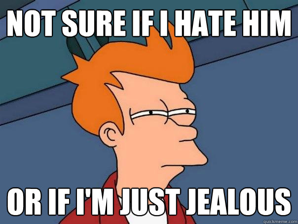 Not sure if I hate him Or if I'm just jealous  Futurama Fry