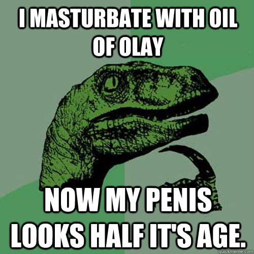 I masturbate with Oil of Olay Now my penis looks half it's age. - I masturbate with Oil of Olay Now my penis looks half it's age.  Philosoraptor