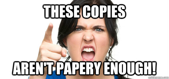 These copies Aren't papery enough!  Angry Customer