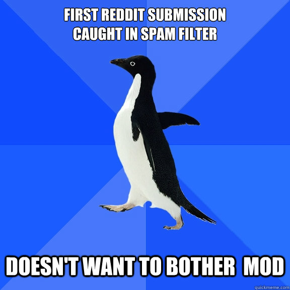 First Reddit submission
Caught in Spam Filter Doesn't want to bother  mod  Socially Awkward Penguin