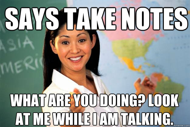 Says take notes What are you doing? look at me while i am talking.  Unhelpful High School Teacher
