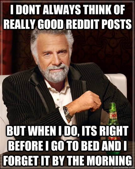 I dont always think of really good reddit posts but when i do, its right before i go to bed and i forget it by the morning  The Most Interesting Man In The World