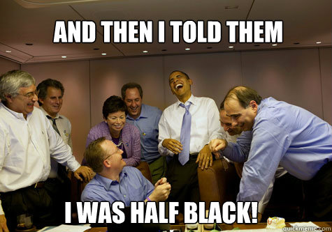 and then i told them I was half black! - and then i told them I was half black!  ObamaLaughing