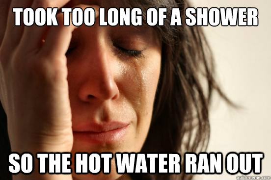 Took too long of a shower So the hot water ran out  First World Problems