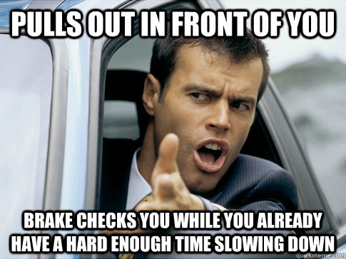 Pulls out in front of you Brake checks you while you already have a hard enough time slowing down  Asshole driver