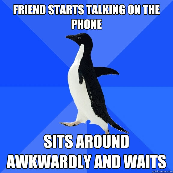 Friend starts talking on the phone Sits around awkwardly and waits  Socially Awkward Penguin