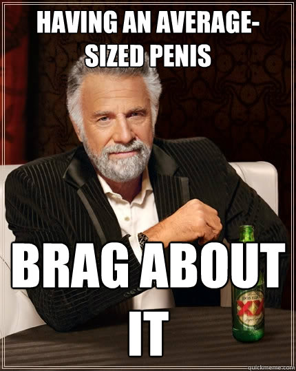 Having an average-sized penis Brag about it  The Most Interesting Man In The World