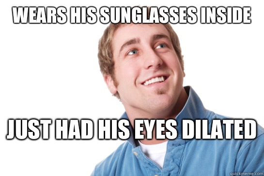 Wears his sunglasses inside Just had his eyes dilated   Misunderstood D-Bag