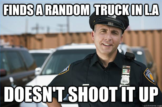 Finds a random  truck in l.a doesn't shoot it up  