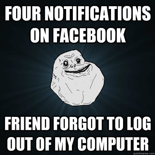 Four notifications on Facebook Friend forgot to log out of my computer  Forever Alone
