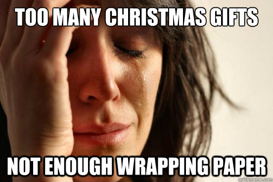 too many Christmas gifts Not enough wrapping paper  First World Problems