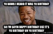Yo dawg i heard it was yo birthday So I'm sayin happy birthday cuz it's yo birthday on yo birthday  