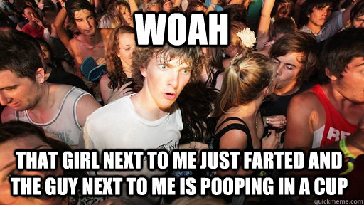 woah that girl next to me just farted and the guy next to me is pooping in a cup  Sudden Clarity Clarence