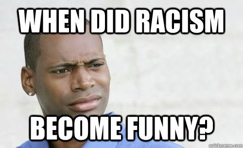 when did racism become funny?  Confused Black Man