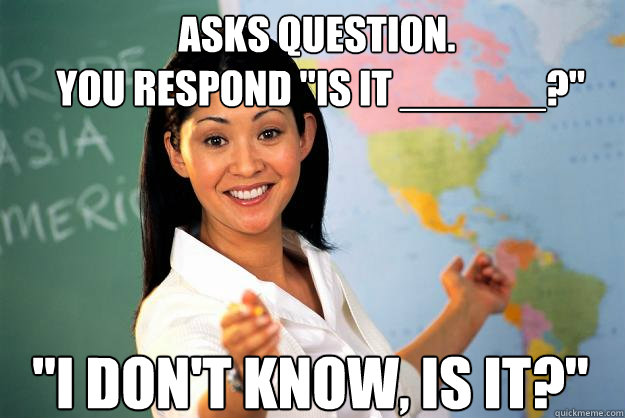 Asks question.
 You respond 
