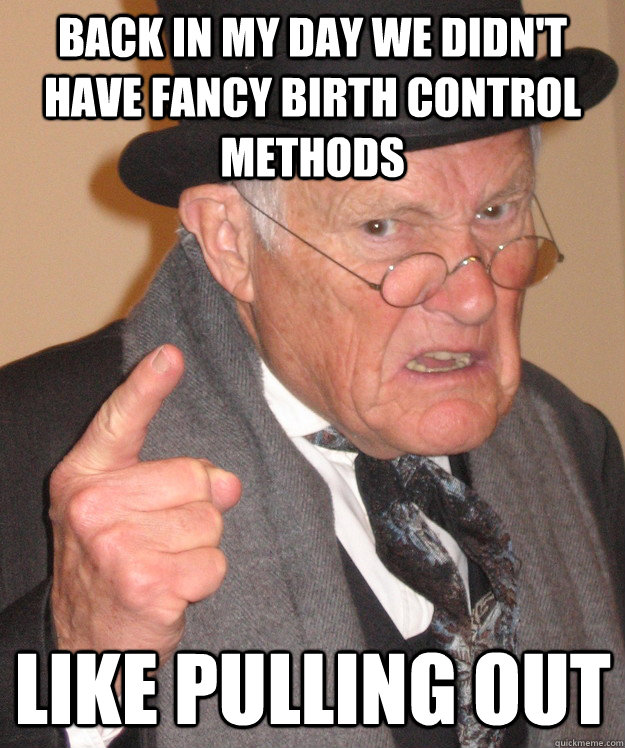back in my day We didn't have fancy birth control methods Like pulling out  back in my day