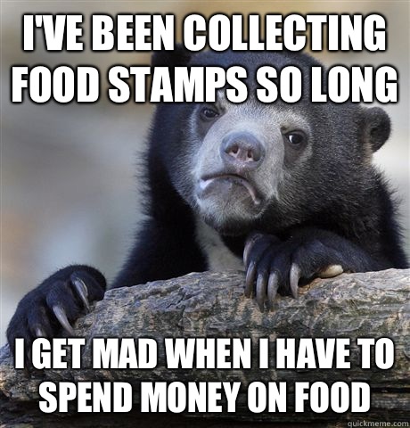 I've been collecting food stamps so long  I get mad when I have to spend money on food - I've been collecting food stamps so long  I get mad when I have to spend money on food  Confession Bear