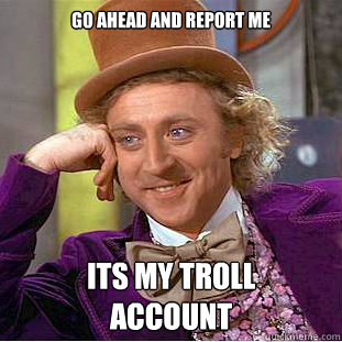 Go ahead and report me its my troll 
account  Condescending Wonka