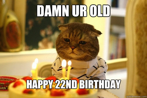 damn ur old happy 22nd birthday  