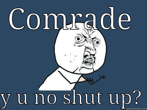 COMRADE  Y U NO SHUT UP? Y U No