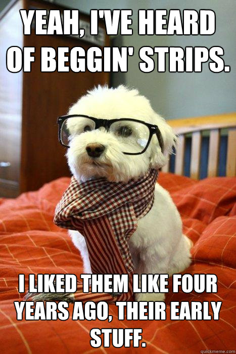 Yeah, I've heard of Beggin' Strips. I liked them like four years ago, their early stuff. - Yeah, I've heard of Beggin' Strips. I liked them like four years ago, their early stuff.  Hipster Dog