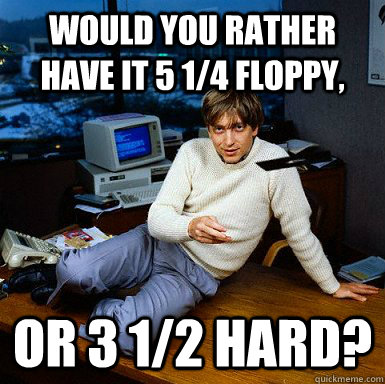 Would you rather have it 5 1/4 floppy, or 3 1/2 hard? - Would you rather have it 5 1/4 floppy, or 3 1/2 hard?  Seductive Bill Gates
