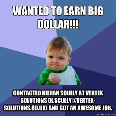 Wanted to earn big dollar!!! Contacted Kieran Scully at Vertex Solutions (k.scully@vertex-solutions.co.uk) and got an awesome job.  Success Kid