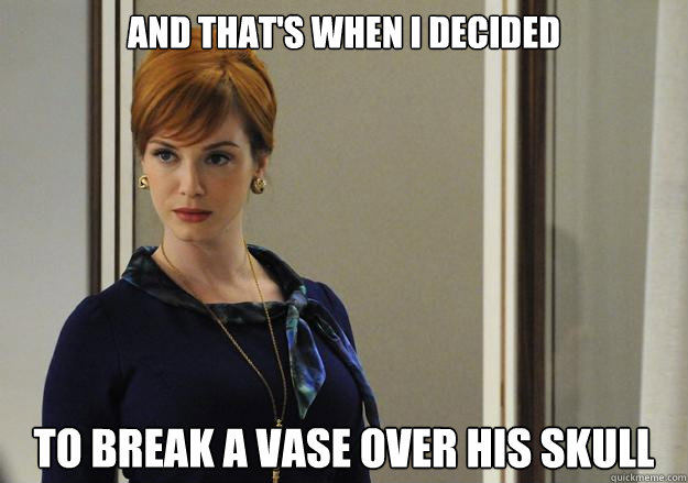 and that's when I decided to break a vase over his skull - and that's when I decided to break a vase over his skull  Joan Disapproves