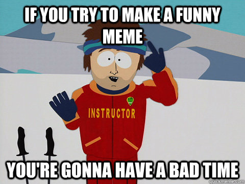 If you try to make a funny meme You're gonna have a bad time  South Park Bad Time