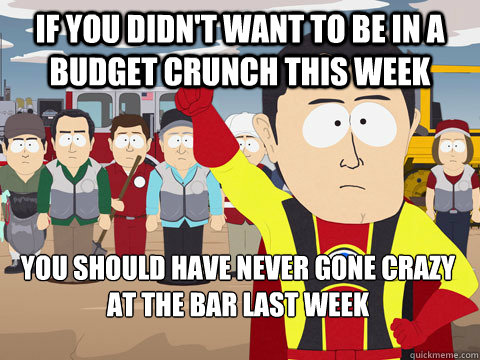 if you didn't want to be in a budget crunch this week you should have never gone crazy at the bar last week  Captain Hindsight